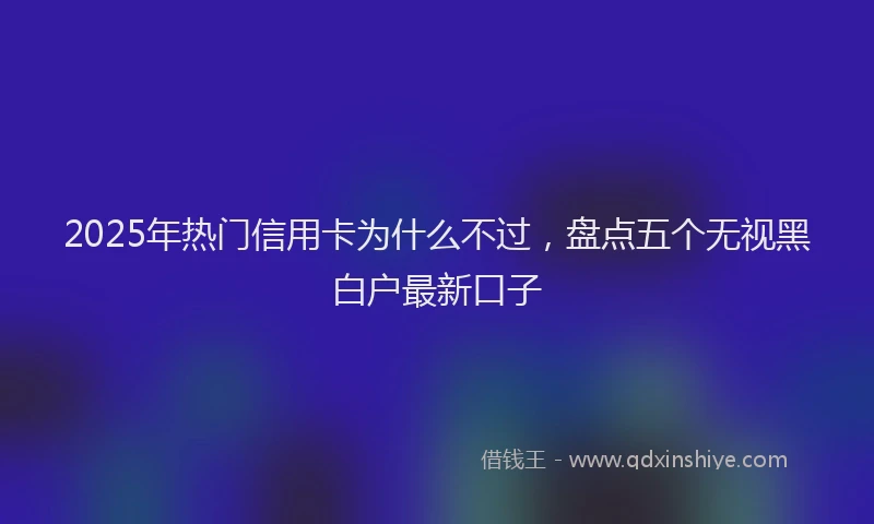 2025年热门信用卡为什么不过，盘点五个无视黑白户最新口子