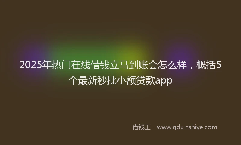 2025年热门在线借钱立马到账会怎么样，概括5个最新秒批小额贷款app