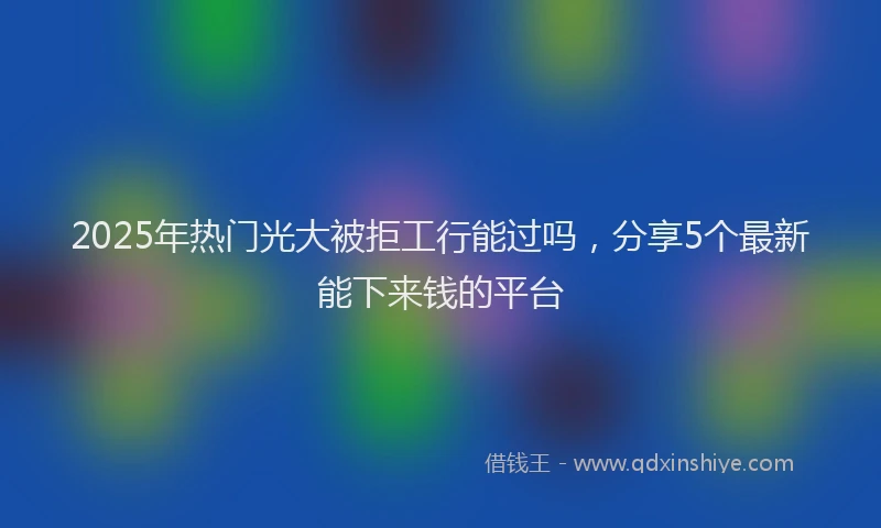 2025年热门光大被拒工行能过吗，分享5个最新能下来钱的平台