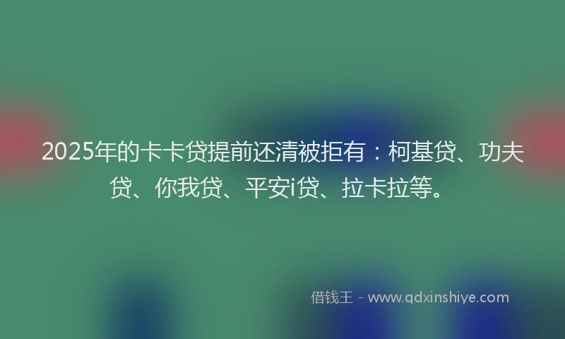 2025年的卡卡贷提前还清被拒有：柯基贷、功夫贷、你我贷、平安i贷、拉卡拉等。