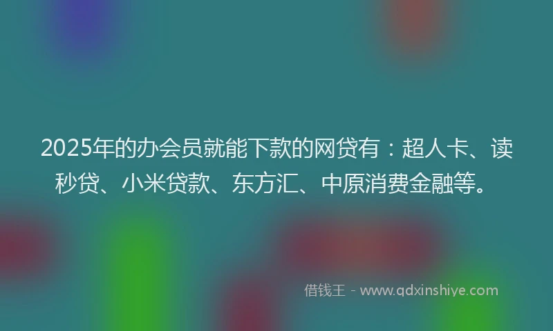 2025年的办会员就能下款的网贷有：超人卡、读秒贷、小米贷款、东方汇、中原消费金融等。
