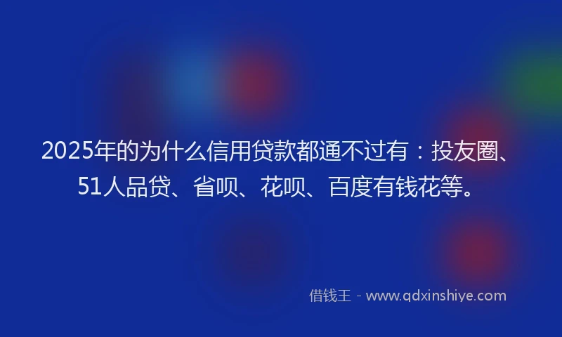 2025年的为什么信用贷款都通不过有：投友圈、51人品贷、省呗、花呗、百度有钱花等。