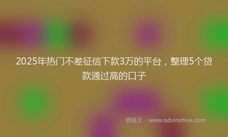 2025年热门不差征信下款3万的平台，整理5个贷款通过高的口子