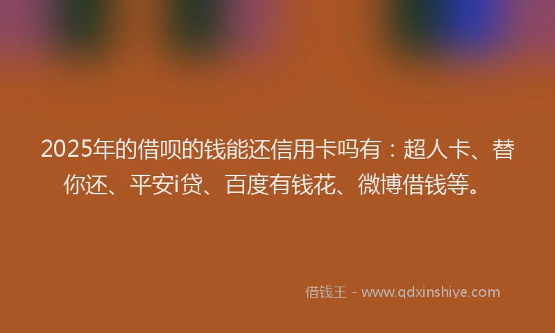 2025年的借呗的钱能还信用卡吗有：超人卡、替你还、平安i贷、百度有钱花、微博借钱等。