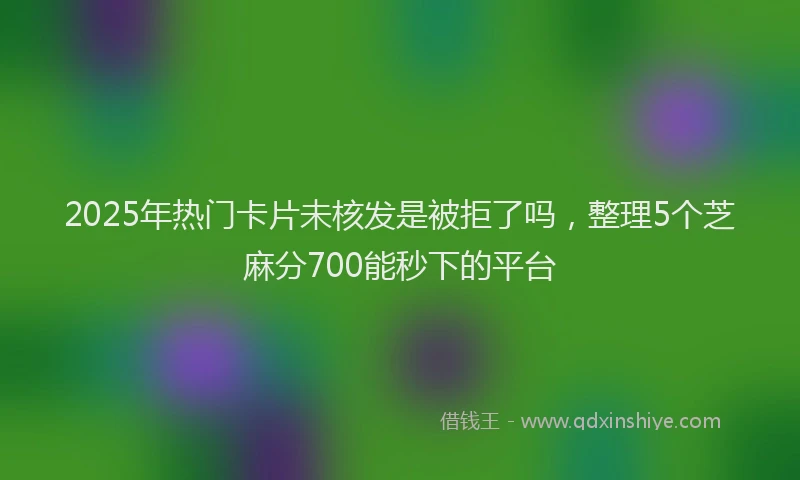 2025年热门卡片未核发是被拒了吗，整理5个芝麻分700能秒下的平台