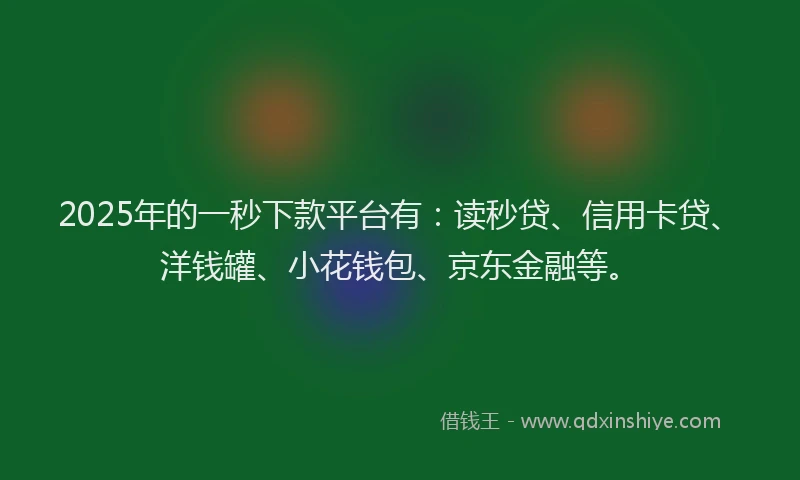 2025年的一秒下款平台有：读秒贷、信用卡贷、洋钱罐、小花钱包、京东金融等。