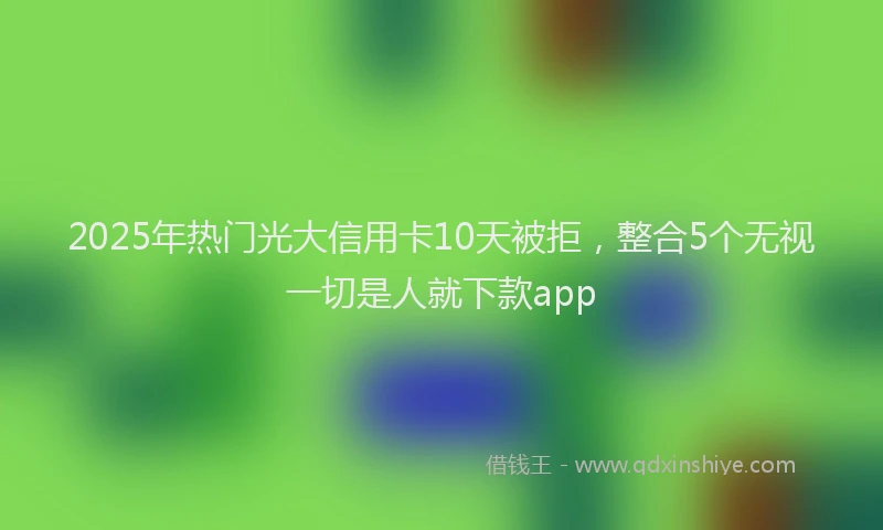 2025年热门光大信用卡10天被拒，整合5个无视一切是人就下款app
