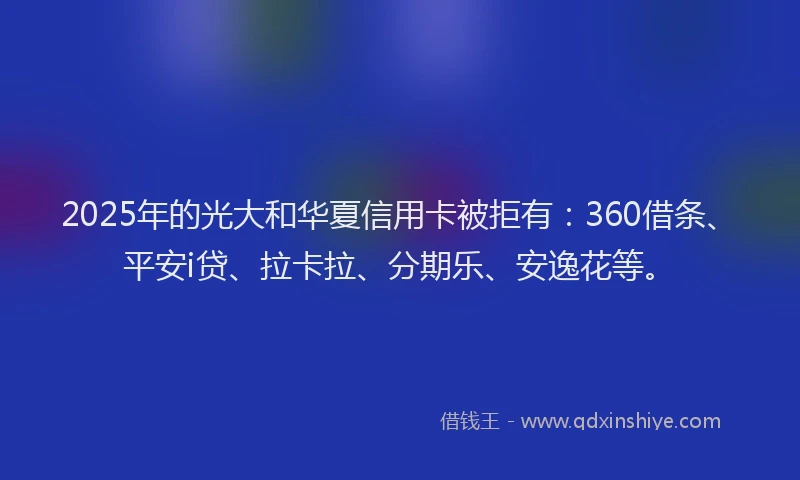 2025年的光大和华夏信用卡被拒有：360借条、平安i贷、拉卡拉、分期乐、安逸花等。