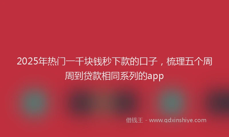 2025年热门一千块钱秒下款的口子，梳理五个周周到贷款相同系列的app