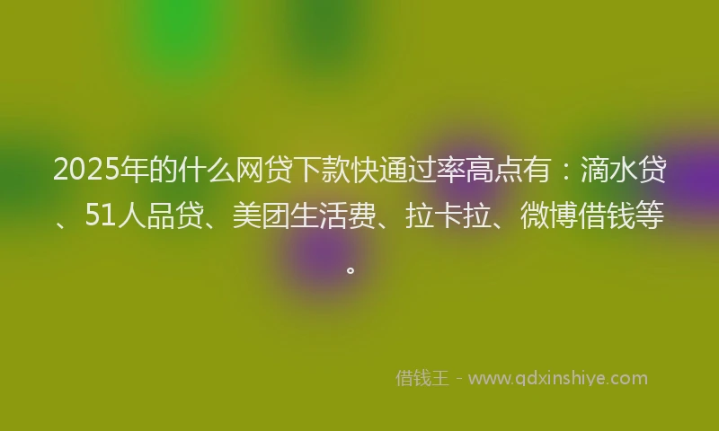 2025年的什么网贷下款快通过率高点有：滴水贷、51人品贷、美团生活费、拉卡拉、微博借钱等。