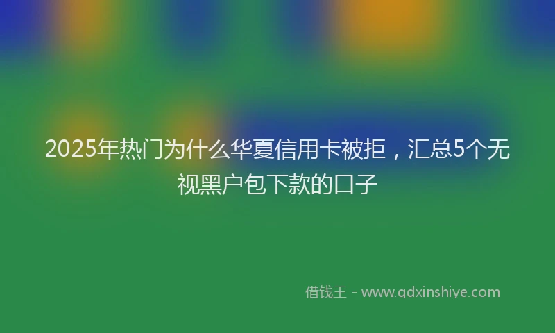 2025年热门为什么华夏信用卡被拒，汇总5个无视黑户包下款的口子
