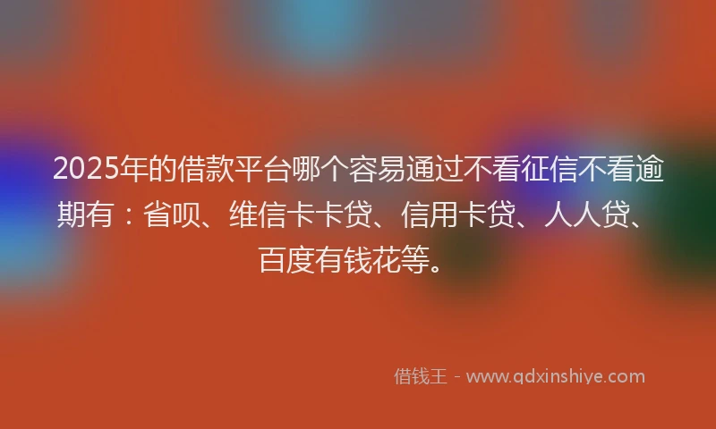 2025年的借款平台哪个容易通过不看征信不看逾期有:省呗、维信卡卡贷、信用卡贷、人人贷、百度有钱花等。