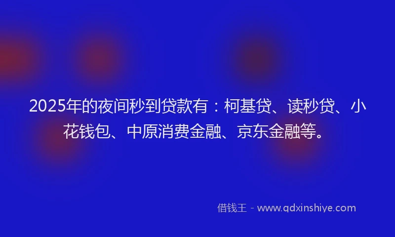 2025年的夜间秒到贷款有：柯基贷、读秒贷、小花钱包、中原消费金融、京东金融等。
