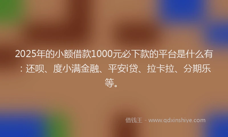 2025年的小额借款1000元必下款的平台是什么有:还呗、度小满金融、平安i贷、拉卡拉、分期乐等。