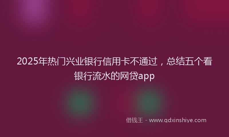 2025年热门兴业银行信用卡不通过，总结五个看银行流水的网贷app