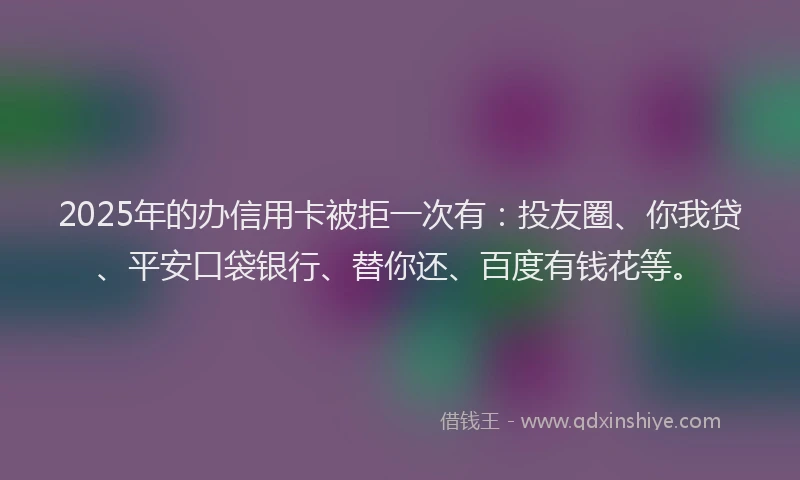 2025年的办信用卡被拒一次有：投友圈、你我贷、平安口袋银行、替你还、百度有钱花等。