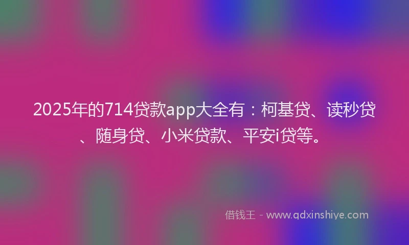 2025年的714贷款app大全有：柯基贷、读秒贷、随身贷、小米贷款、平安i贷等。