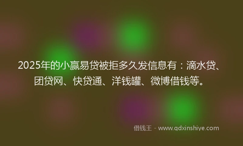 2025年的小赢易贷被拒多久发信息有：滴水贷、团贷网、快贷通、洋钱罐、微博借钱等。