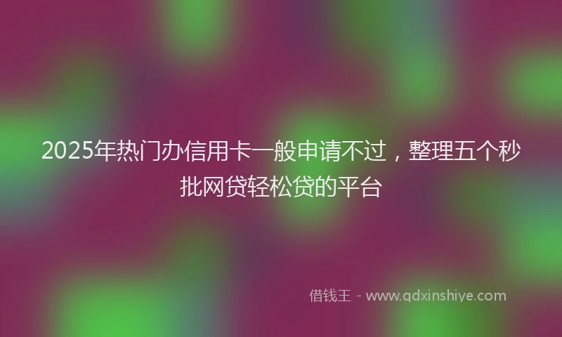 2025年热门办信用卡一般申请不过，整理五个秒批网贷轻松贷的平台