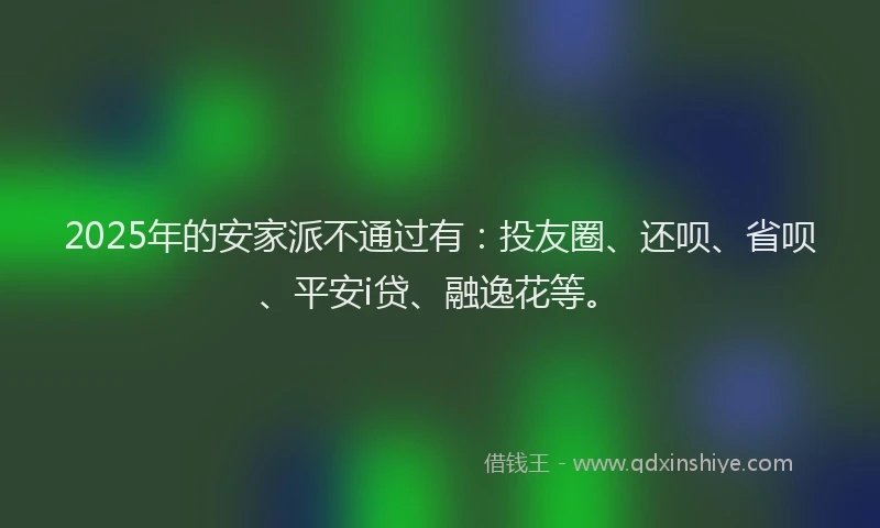2025年的安家派不通过有：投友圈、还呗、省呗、平安i贷、融逸花等。