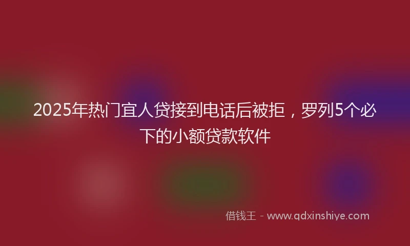 2025年热门宜人贷接到电话后被拒，罗列5个必下的小额贷款软件