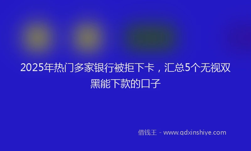 2025年热门多家银行被拒下卡，汇总5个无视双黑能下款的口子