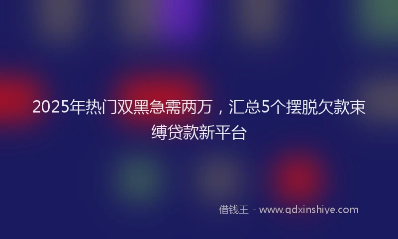 2025年热门双黑急需两万，汇总5个摆脱欠款束缚贷款新平台