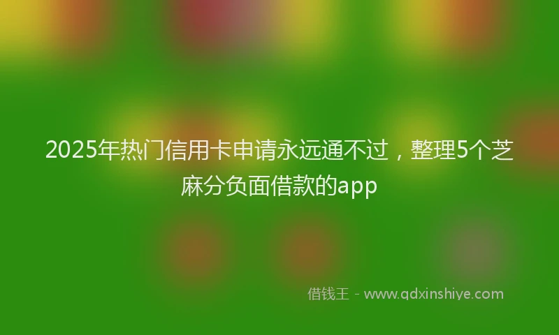 2025年热门信用卡申请永远通不过，整理5个芝麻分负面借款的app