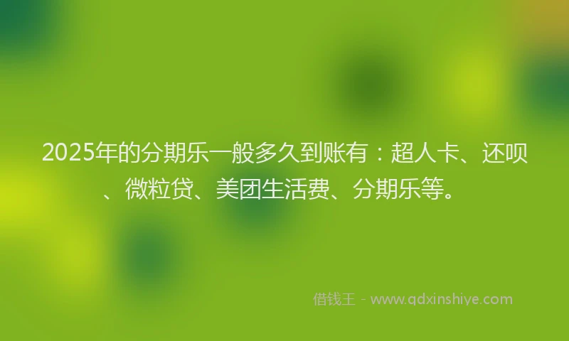 2025年的分期乐一般多久到账有：超人卡、还呗、微粒贷、美团生活费、分期乐等。