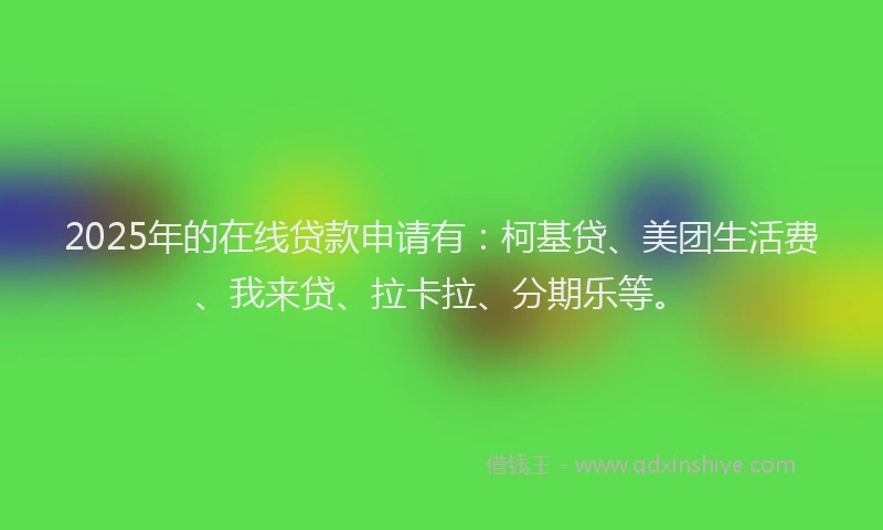 2025年的在线贷款申请有：柯基贷、美团生活费、我来贷、拉卡拉、分期乐等。