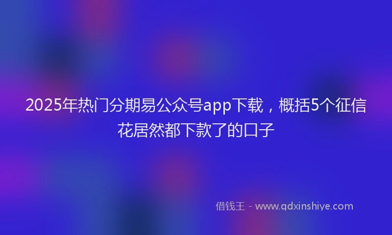 2025年热门分期易公众号app下载，概括5个征信花居然都下款了的口子