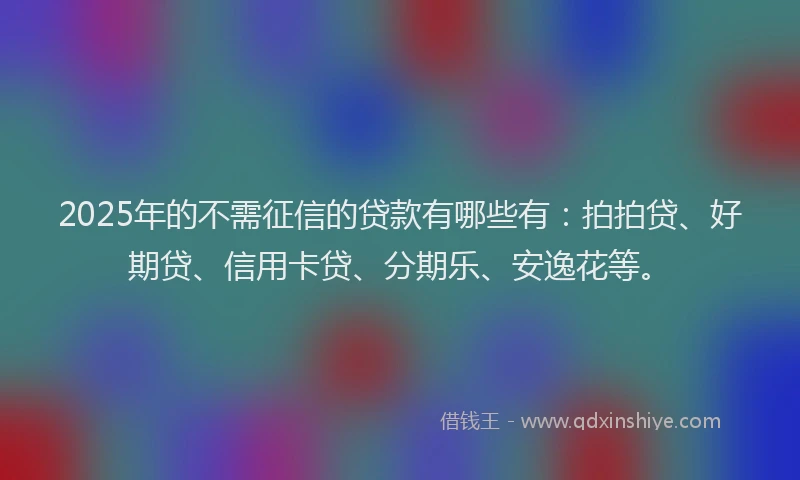 2025年的不需征信的贷款有哪些有：拍拍贷、好期贷、信用卡贷、分期乐、安逸花等。