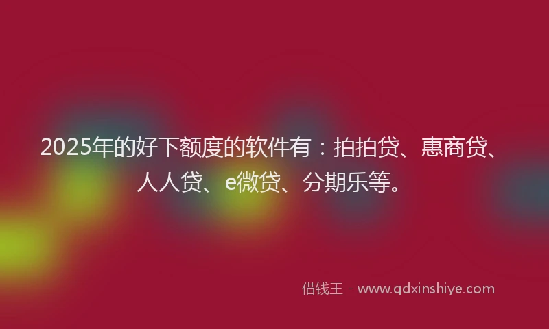 2025年的好下额度的软件有：拍拍贷、惠商贷、人人贷、e微贷、分期乐等。