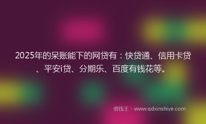 2025年的呆账能下的网贷有：快贷通、信用卡贷、平安i贷、分期乐、百度有钱花等。