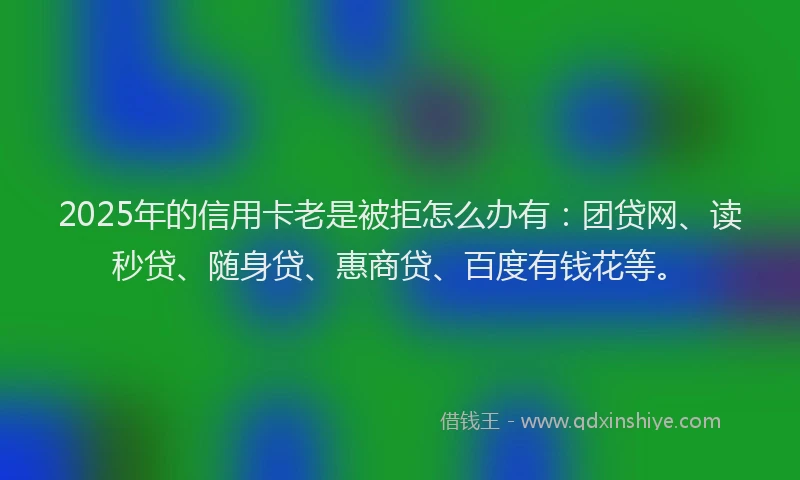 2025年的信用卡老是被拒怎么办有：团贷网、读秒贷、随身贷、惠商贷、百度有钱花等。
