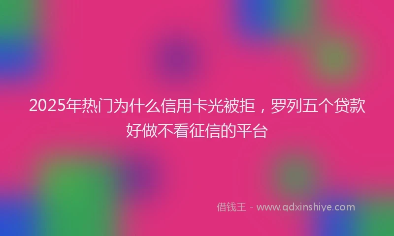 2025年热门为什么信用卡光被拒，罗列五个贷款好做不看征信的平台