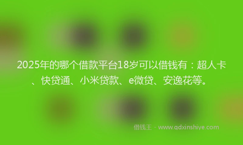 2025年的哪个借款平台18岁可以借钱有：超人卡、快贷通、小米贷款、e微贷、安逸花等。