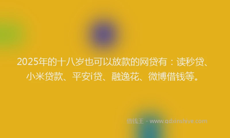 2025年的十八岁也可以放款的网贷有：读秒贷、小米贷款、平安i贷、融逸花、微博借钱等。