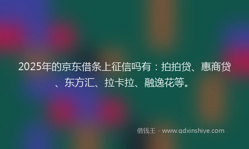 2025年的京东借条上征信吗有：拍拍贷、惠商贷、东方汇、拉卡拉、融逸花等。