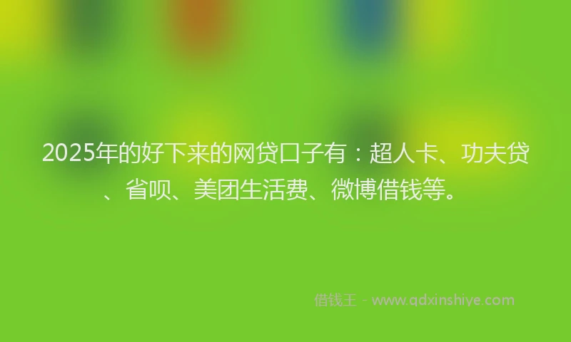 2025年的好下来的网贷口子有：超人卡、功夫贷、省呗、美团生活费、微博借钱等。