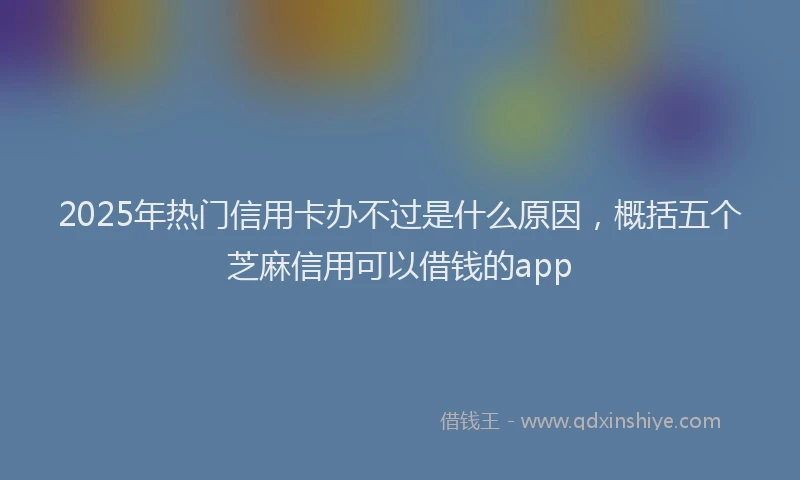2025年热门信用卡办不过是什么原因，概括五个芝麻信用可以借钱的app