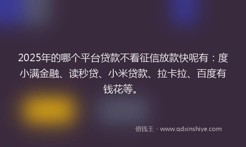 2025年的哪个平台贷款不看征信放款快呢有：度小满金融、读秒贷、小米贷款、拉卡拉、百度有钱花等。