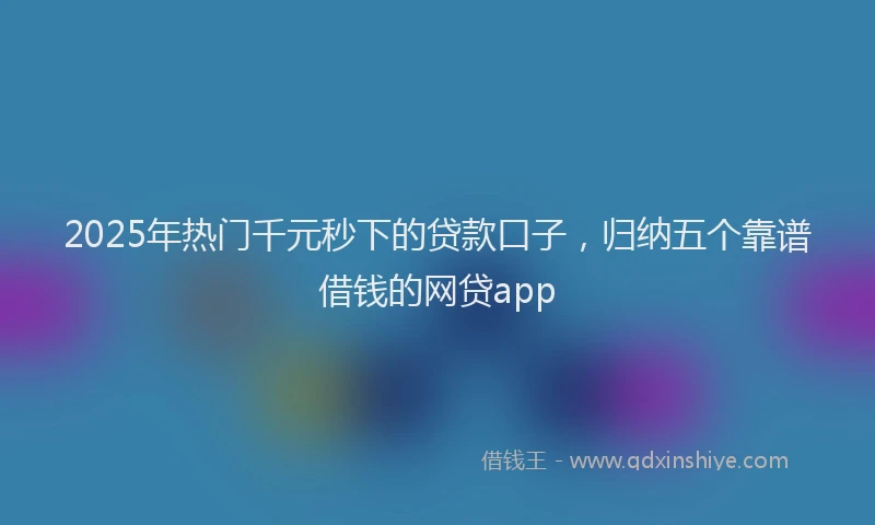 2025年热门千元秒下的贷款口子，归纳五个靠谱借钱的网贷app