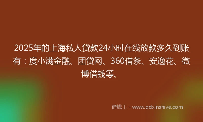 2025年的上海私人贷款24小时在线放款多久到账有：度小满金融、团贷网、360借条、安逸花、微博借钱等。