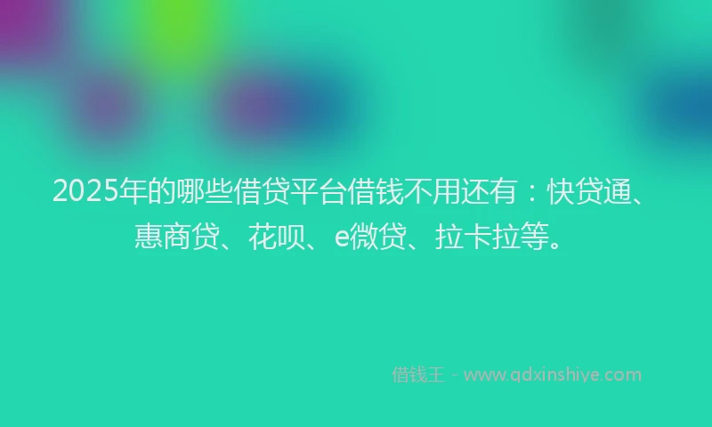 2025年的哪些借贷平台借钱不用还有：快贷通、惠商贷、花呗、e微贷、拉卡拉等。