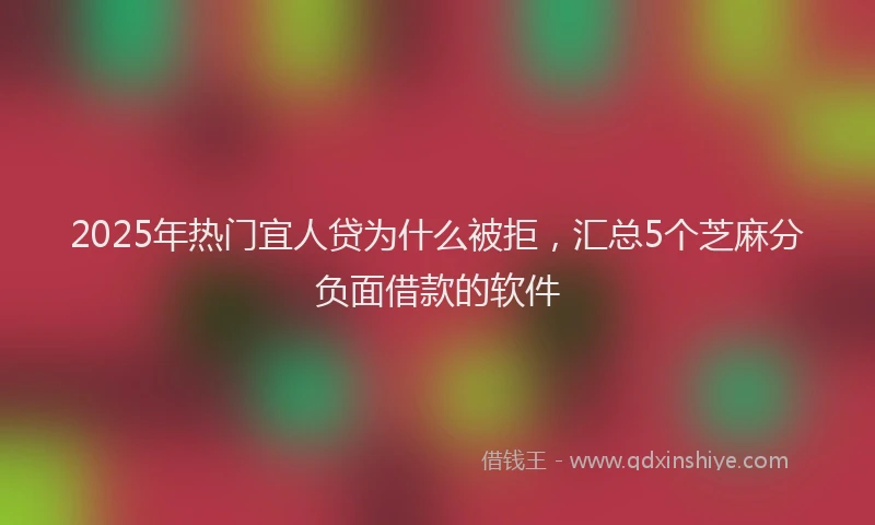 2025年热门宜人贷为什么被拒，汇总5个芝麻分负面借款的软件