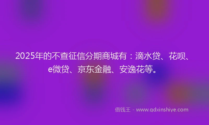 2025年的不查征信分期商城有：滴水贷、花呗、e微贷、京东金融、安逸花等。
