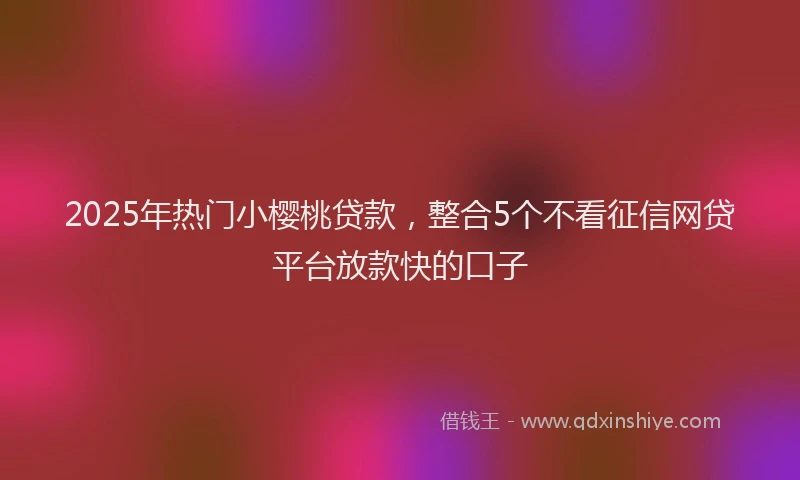 2025年热门小樱桃贷款，整合5个不看征信网贷平台放款快的口子