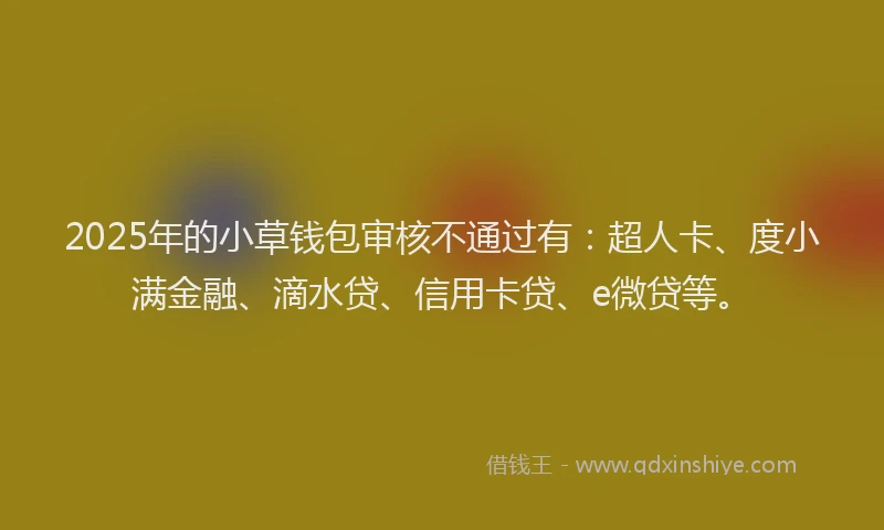 2025年的小草钱包审核不通过有：超人卡、度小满金融、滴水贷、信用卡贷、e微贷等。