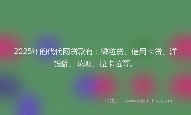 2025年的代代网贷款有：微粒贷、信用卡贷、洋钱罐、花呗、拉卡拉等。